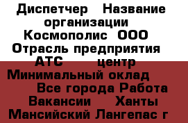 Диспетчер › Название организации ­ Космополис, ООО › Отрасль предприятия ­ АТС, call-центр › Минимальный оклад ­ 11 000 - Все города Работа » Вакансии   . Ханты-Мансийский,Лангепас г.